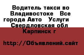 Водитель такси во Владивостоке - Все города Авто » Услуги   . Свердловская обл.,Карпинск г.
